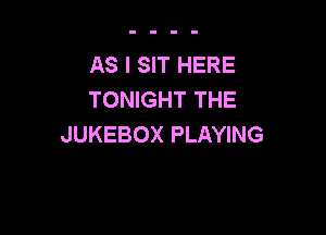 AS I SIT HERE
TONIGHT THE

JUKEBOX PLAYING
