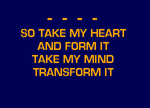 SO TAKE MY HEART
AND FORM IT

TAKE MY MIND
TRANSFORM IT