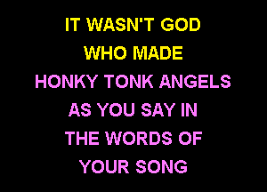 IT WASN'T GOD
WHO MADE
HONKY TONK ANGELS

AS YOU SAY IN
THE WORDS OF
YOUR SONG