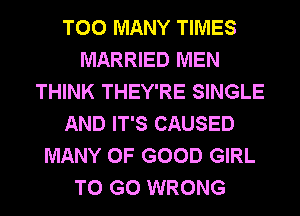 TOO MANY TIMES
MARRIED MEN
THINK THEY'RE SINGLE
AND IT'S CAUSED
MANY OF GOOD GIRL
TO GO WRONG