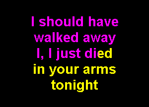 I should have
walked away
I, I just died

in your arms
tonight