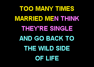 TOO MANY TIMES
MARRIED MEN THINK
THEY'RE SINGLE
AND GO BACK TO
THE WILD SIDE

OF LIFE l