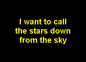 I want to call

the stars down
from the sky