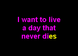 I want to live
a day that

never dies