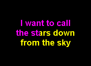 I want to call

the stars down
from the sky