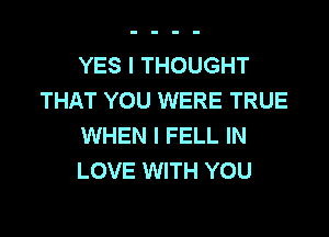 YES I THOUGHT
THAT YOU WERE TRUE

WHEN I FELL IN
LOVE WITH YOU