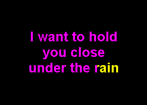 I want to hold

you close
under the rain