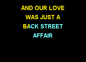 AND OUR LOVE
WAS JUST A
BACK STREET

AFFAIR