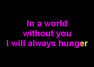 In a world

without you
I will always hunger