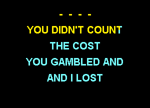 YOU DIDN'T COUNT
THE COST

YOU GAMBLED AND
AND I LOST