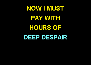 NOW I MUST
PAY WITH
HOURS OF

DEEP DESPAIR