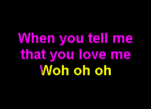 When you tell me

that you love me
Woh oh oh