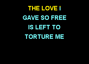 THE LOVE I
GAVE SO FREE
IS LEFT TO

TORTURE IVIE