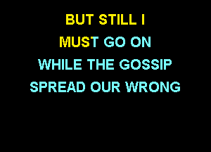 BUT STILL I
MUST GO ON
WHILE THE GOSSIP

SPREAD OUR WRONG