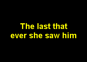 The last that

ever she saw him