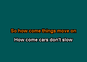 of all

So how come things move on

How come cars don't slow