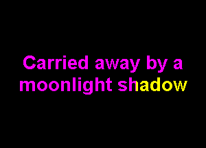 Carried away by a

moonlight shadow