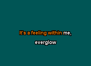 It's a feeling within me,

everglow