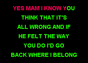 YES MAM I KNOW YOU
THINK THAT IT'S
ALL WRONG AND IF
HE FELT THE WAY
YOU DO I'D GO
BACK WHERE I BELONG