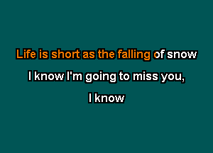 Life is short as the falling of snow

I know I'm going to miss you,

lknow