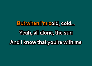 But when I'm cold, cold...

Yeah, all alone, the sun

And I know that you're with me