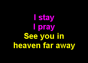 I stay
I pray

See you in
heaven far away