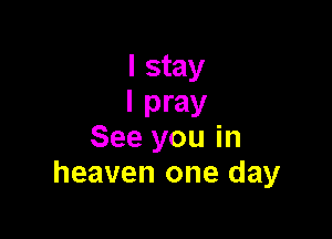 I stay
I pray

See you in
heaven one day