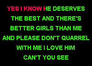 YES I KNOW HE DESERVES
THE BEST AND THERE'S
BETTER GIRLS THAN ME

AND PLEASE DON'T QUARREL
WITH ME I LOVE HIM
CAN'T YOU SEE