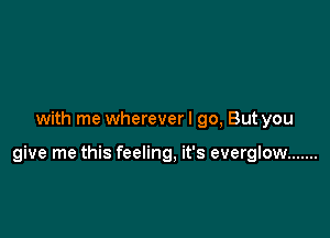 with me wherever I go, But you

give me this feeling, it's everglow .......