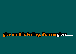 give me this feeling, it's everglow .......