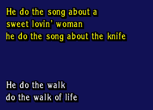 He do the song about a
sweet Iovin' woman
he do the song about the knife

He do the walk
do the walk of life
