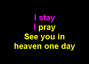 I stay
I pray

See you in
heaven one day