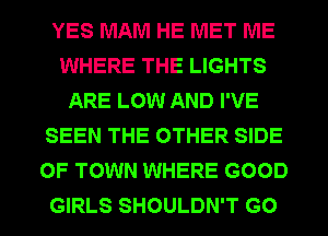 YES MAM HE MET ME
WHERE THE LIGHTS
ARE LOW AND I'VE
SEEN THE OTHER SIDE
OF TOWN WHERE GOOD
GIRLS SHOULDN'T G0