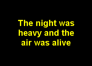 The night was

heavy and the
air was alive