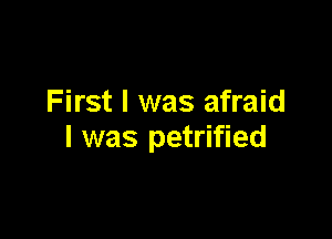 First I was afraid

I was petrified