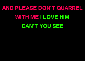 AND PLEASE DON'T QUARREL
WITH ME I LOVE HIM
CAN'T YOU SEE