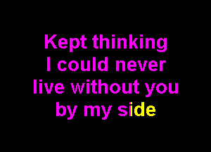 Kept thinking
I could never

live without you
by my side