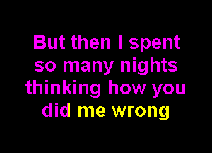 But then I spent
so many nights

thinking how you
did me wrong
