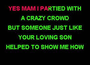 YES MAM I PARTIED WITH
A CRAZY CROWD
BUT SOMEONE JUST LIKE
YOUR LOVING SON
HELPED TO SHOW ME HOW