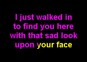 I just walked in
to find you here

with that sad look
upon your face