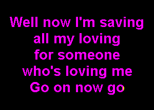 Well now I'm saving
all my loving

for someone
who's loving me
Go on now go