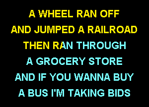 A WHEEL RAN OFF
AND JUMPED A RAILROAD
THEN RAN THROUGH
A GROCERY STORE
AND IF YOU WANNA BUY
A BUS I'M TAKING BIDS