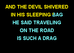 AND THE DEVIL SHIVERED
IN HIS SLEEPING BAG
HE SAID TRAVELING
ON THE ROAD
IS SUCH A DRAG
