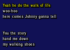 Yeah he do the walk of life
woo-hoo
here comes Johnny gonna tell

You the story
hand me down
my walking shoes