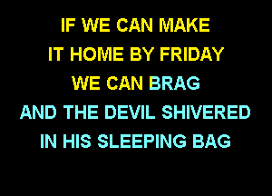 IF WE CAN MAKE
IT HOME BY FRIDAY
WE CAN BRAG
AND THE DEVIL SHIVERED
IN HIS SLEEPING BAG