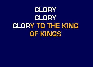 GLORY
GLORY
GLORY TO THE KING

OF KINGS