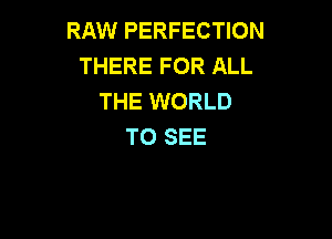 RAW PERFECTION
THERE FOR ALL
THE WORLD

TO SEE