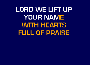 LORD WE LIFT UP
YOUR NAME
WTH HEARTS

FULL OF PRAISE