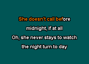 She doesn't call before

midnight, if at all

Oh, she never stays to watch

the night turn to day