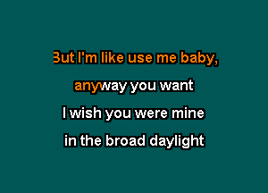 But I'm like use me baby,

anyway you want
I wish you were mine

in the broad daylight